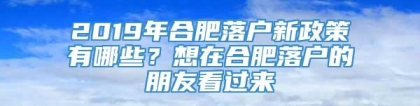 2019年合肥落户新政策有哪些？想在合肥落户的朋友看过来