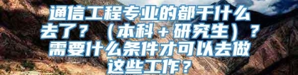 通信工程专业的都干什么去了？（本科＋研究生）？需要什么条件才可以去做这些工作？