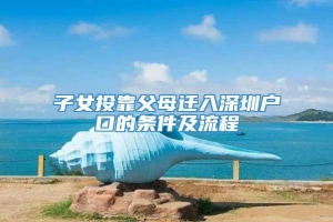 子女投靠父母迁入深圳户口的条件及流程