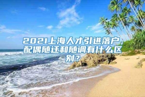 2021上海人才引进落户，配偶随迁和随调有什么区别？