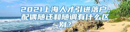 2021上海人才引进落户，配偶随迁和随调有什么区别？