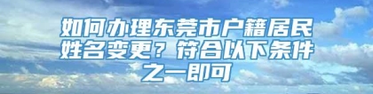 如何办理东莞市户籍居民姓名变更？符合以下条件之一即可