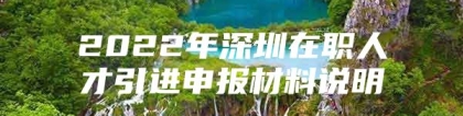 2022年深圳在职人才引进申报材料说明