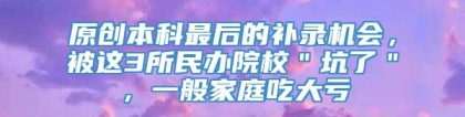 原创本科最后的补录机会，被这3所民办院校＂坑了＂，一般家庭吃大亏