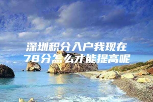 深圳积分入户我现在78分怎么才能提高呢