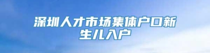 深圳人才市场集体户口新生儿入户