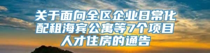 关于面向全区企业日常化配租海宾公寓等7个项目人才住房的通告