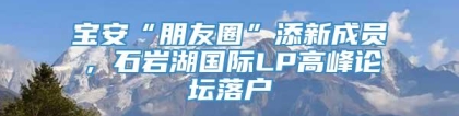 宝安“朋友圈”添新成员，石岩湖国际LP高峰论坛落户