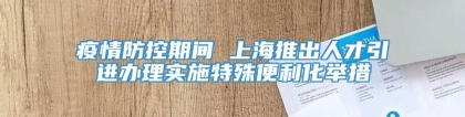 疫情防控期间 上海推出人才引进办理实施特殊便利化举措