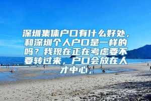 深圳集体户口有什么好处，和深圳个人户口是一样的吗？我现在正在考虑要不要转过来，户口会放在人才中心，