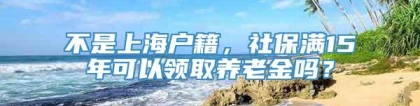 不是上海户籍，社保满15年可以领取养老金吗？