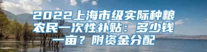 2022上海市级实际种粮农民一次性补贴：多少钱一亩？附资金分配