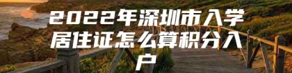 2022年深圳市入学居住证怎么算积分入户