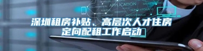 深圳租房补贴、高层次人才住房定向配租工作启动