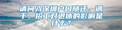 请问入深圳户口随迁、调干、招工对退休的影响是什么？