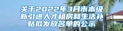 关于2022年3月市本级新引进人才租房和生活补贴拟发放名单的公示