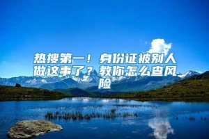 热搜第一！身份证被别人做这事了？教你怎么查风险