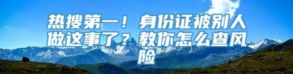 热搜第一！身份证被别人做这事了？教你怎么查风险