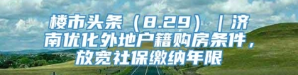 楼市头条（8.29）｜济南优化外地户籍购房条件，放宽社保缴纳年限