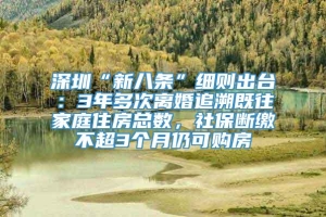 深圳“新八条”细则出台：3年多次离婚追溯既往家庭住房总数，社保断缴不超3个月仍可购房