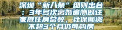 深圳“新八条”细则出台：3年多次离婚追溯既往家庭住房总数，社保断缴不超3个月仍可购房