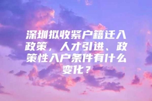 深圳拟收紧户籍迁入政策，人才引进、政策性入户条件有什么变化？