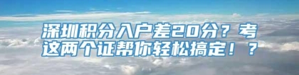 深圳积分入户差20分？考这两个证帮你轻松搞定！？