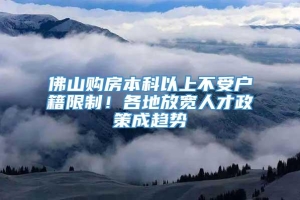 佛山购房本科以上不受户籍限制！各地放宽人才政策成趋势