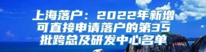 上海落户：2022年新增可直接申请落户的第35批跨总及研发中心名单