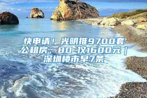 快申请！光明推9700套公租房，80㎡仅1600元｜深圳楼市早7条