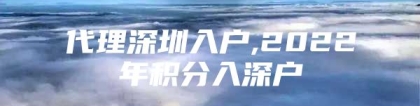 代理深圳入户,2022年积分入深户