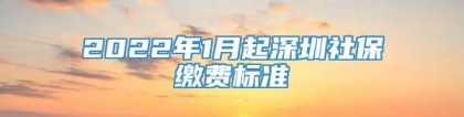 2022年1月起深圳社保缴费标准