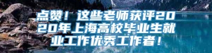 点赞！这些老师获评2020年上海高校毕业生就业工作优秀工作者！