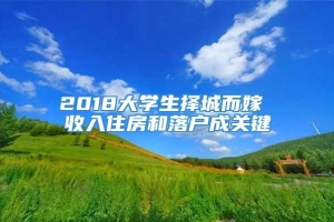 2018大学生择城而嫁 收入住房和落户成关键