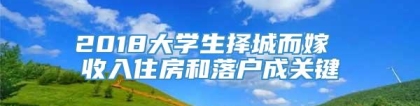 2018大学生择城而嫁 收入住房和落户成关键