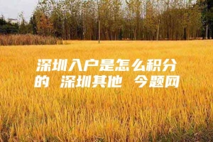 深圳入户是怎么积分的 深圳其他 今题网