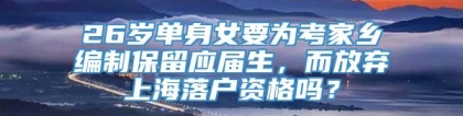 26岁单身女要为考家乡编制保留应届生，而放弃上海落户资格吗？