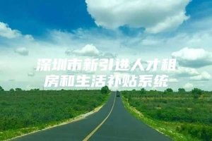 深圳市新引进人才租房和生活补贴系统