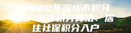 2022年深圳市积分入户条件积分算法：居住社保积分入户