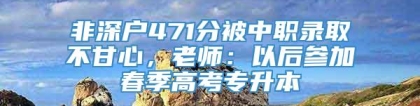 非深户471分被中职录取不甘心，老师：以后参加春季高考专升本