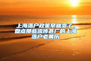 上海落户政策早就变了，盘点那些流传甚广的上海落户老黄历