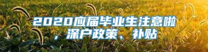 2020应届毕业生注意啦，深户政策、补贴