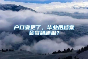 户口变更了，毕业后档案会寄到哪里？