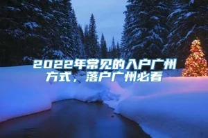 2022年常见的入户广州方式，落户广州必看