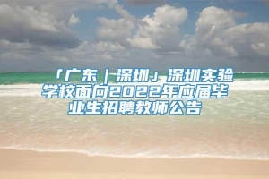 「广东｜深圳」深圳实验学校面向2022年应届毕业生招聘教师公告