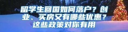 留学生回国如何落户？创业、买房又有哪些优惠？这些政策对你有用