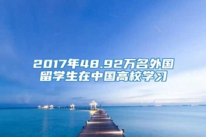 2017年48.92万名外国留学生在中国高校学习