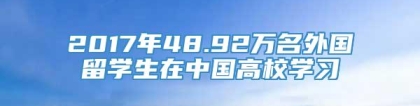 2017年48.92万名外国留学生在中国高校学习