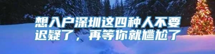 想入户深圳这四种人不要迟疑了，再等你就尴尬了