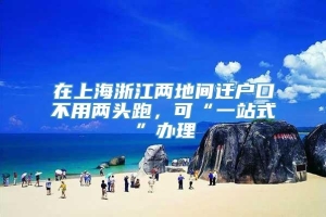 在上海浙江两地间迁户口不用两头跑，可“一站式”办理